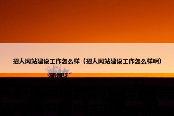 招人网站建设工作怎么样（招人网站建设工作怎么样啊）