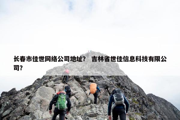 长春市佳世网络公司地址？ 吉林省世佳信息科技有限公司？