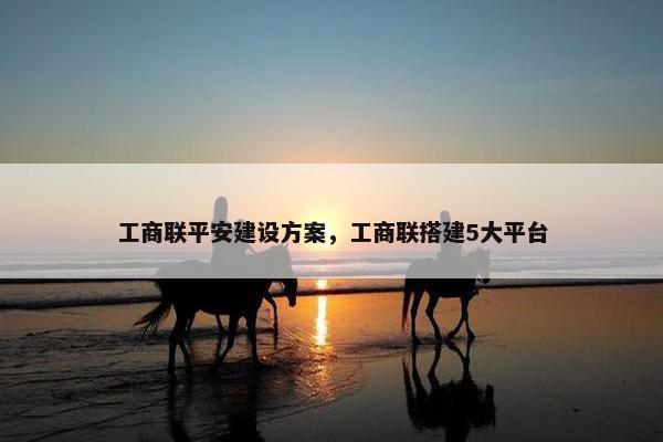 工商联平安建设方案，工商联搭建5大平台