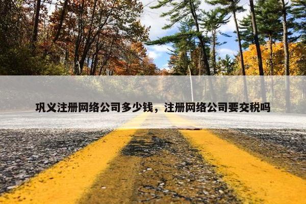 巩义注册网络公司多少钱，注册网络公司要交税吗