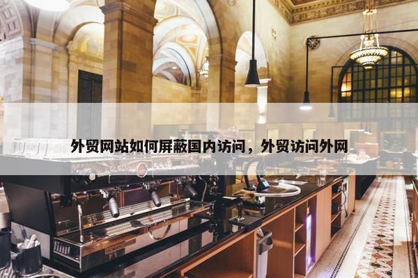 外贸网站如何屏蔽国内访问，外贸访问外网
