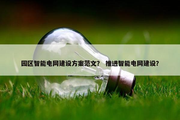 园区智能电网建设方案范文？ 推进智能电网建设？