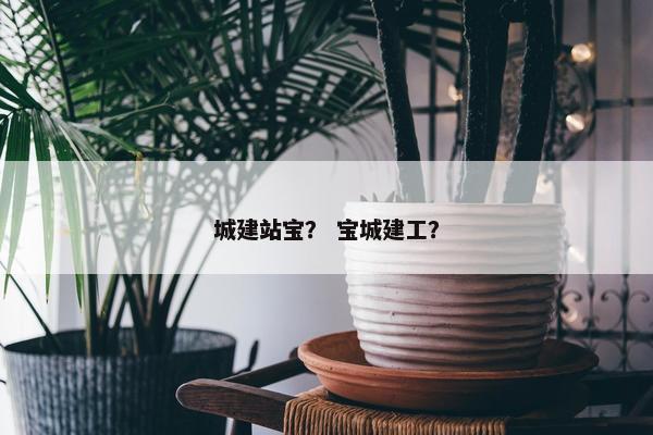 城建站宝？ 宝城建工？