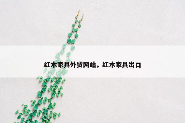 红木家具外贸网站，红木家具出口