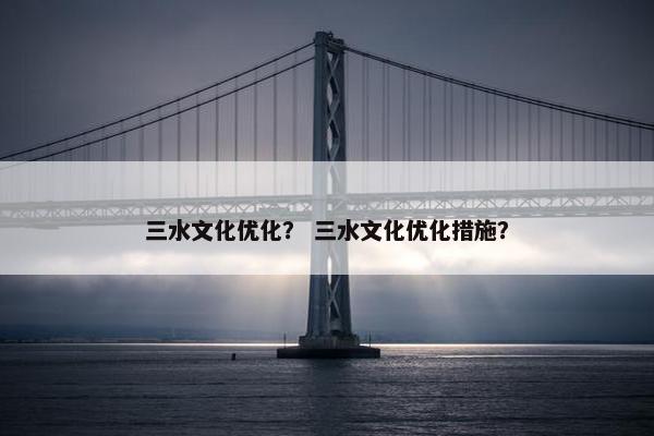三水文化优化？ 三水文化优化措施？