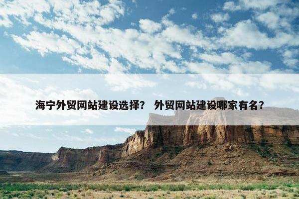 海宁外贸网站建设选择？ 外贸网站建设哪家有名？