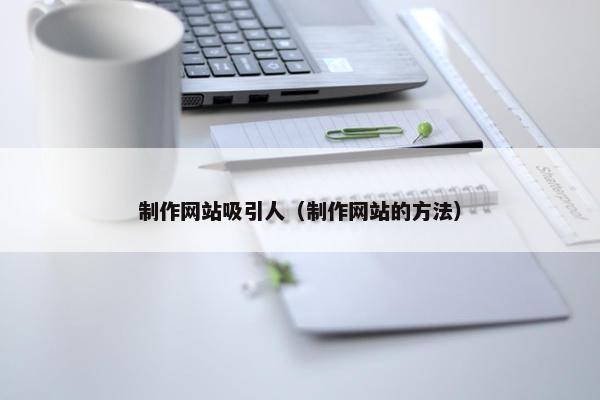 制作网站吸引人（制作网站的方法）