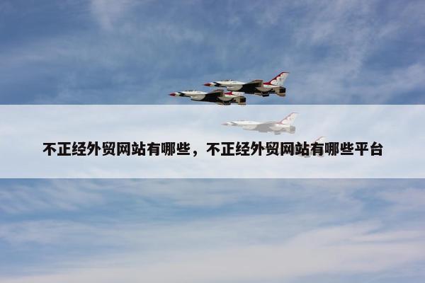 不正经外贸网站有哪些，不正经外贸网站有哪些平台