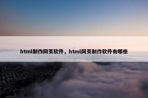 html制作网页软件，html网页制作软件有哪些