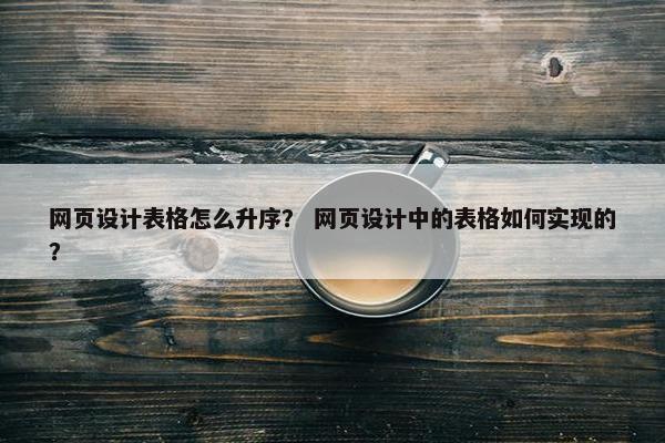 网页设计表格怎么升序？ 网页设计中的表格如何实现的？