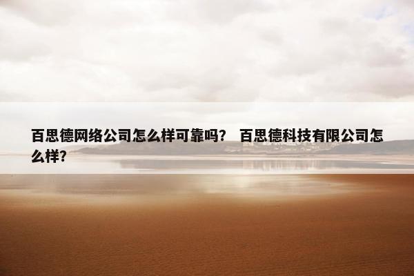 百思德网络公司怎么样可靠吗？ 百思德科技有限公司怎么样？