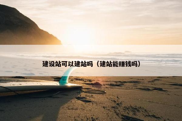 建设站可以建站吗（建站能赚钱吗）