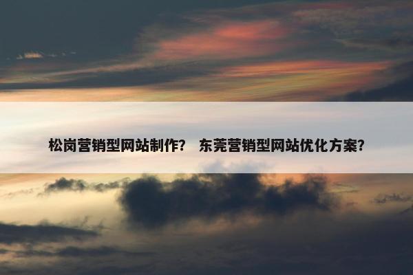 松岗营销型网站制作？ 东莞营销型网站优化方案？