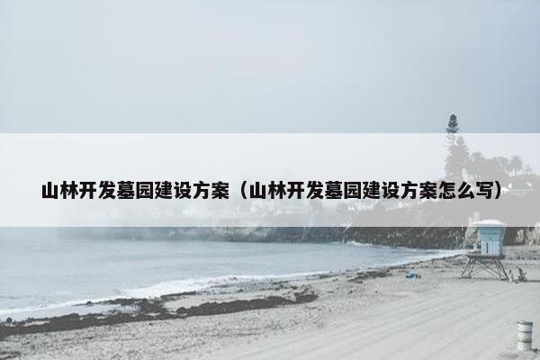 山林开发墓园建设方案（山林开发墓园建设方案怎么写）