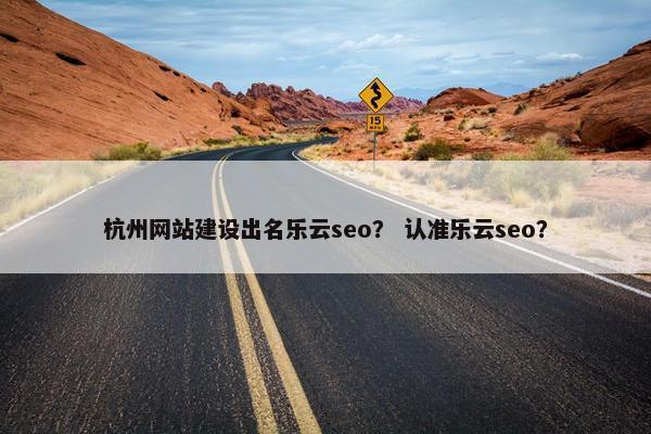 杭州网站建设出名乐云seo？ 认准乐云seo？