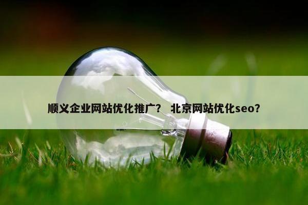 顺义企业网站优化推广？ 北京网站优化seo？