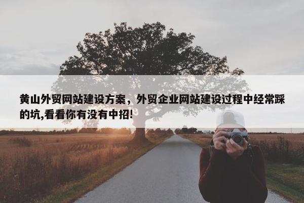 黄山外贸网站建设方案，外贸企业网站建设过程中经常踩的坑,看看你有没有中招!