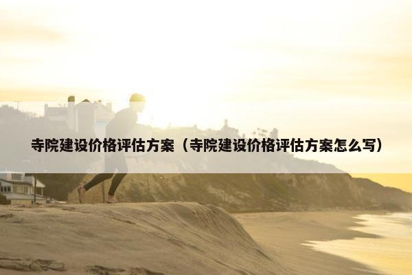 寺院建设价格评估方案（寺院建设价格评估方案怎么写）