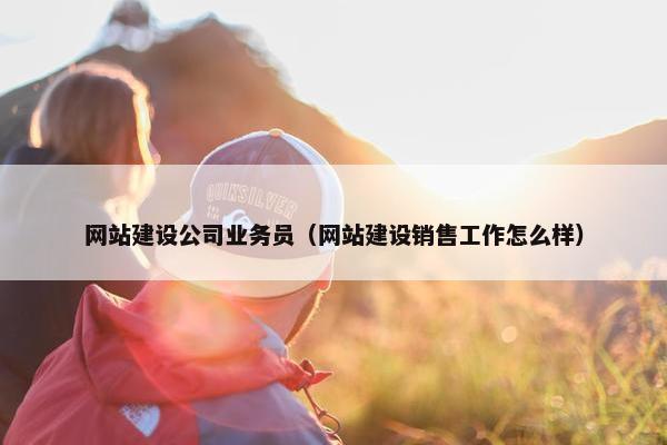 网站建设公司业务员（网站建设销售工作怎么样）