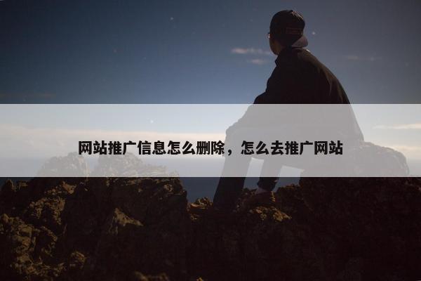 网站推广信息怎么删除，怎么去推广网站