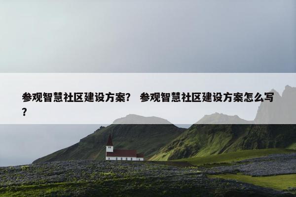 参观智慧社区建设方案？ 参观智慧社区建设方案怎么写？