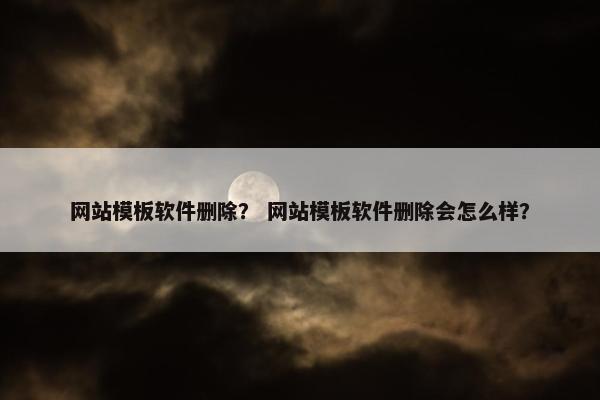 网站模板软件删除？ 网站模板软件删除会怎么样？