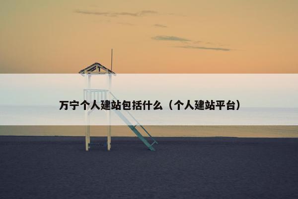 万宁个人建站包括什么（个人建站平台）