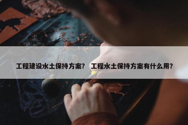 工程建设水土保持方案？ 工程水土保持方案有什么用？