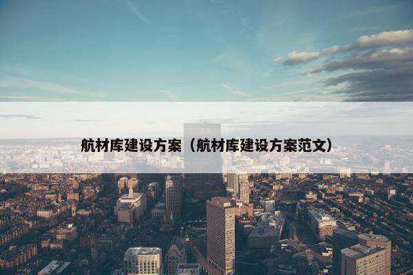 航材库建设方案（航材库建设方案范文）