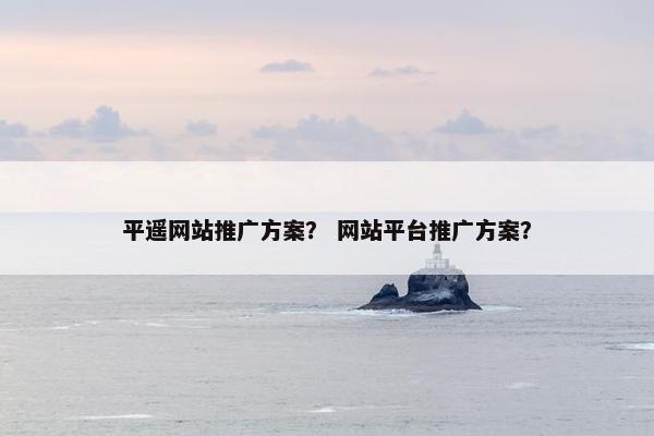 平遥网站推广方案？ 网站平台推广方案？