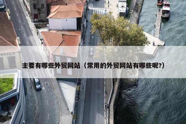 主要有哪些外贸网站（常用的外贸网站有哪些呢?）
