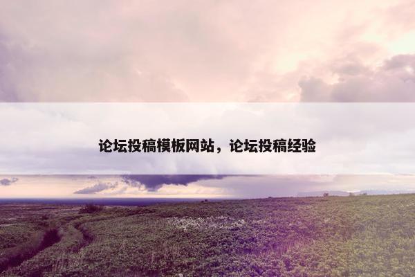论坛投稿模板网站，论坛投稿经验