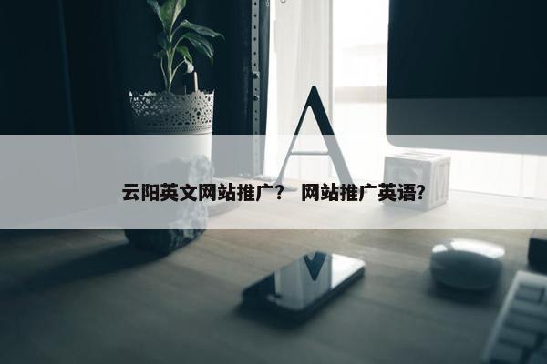 云阳英文网站推广？ 网站推广英语？