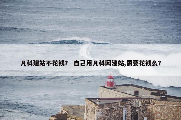 凡科建站不花钱？ 自己用凡科网建站,需要花钱么？