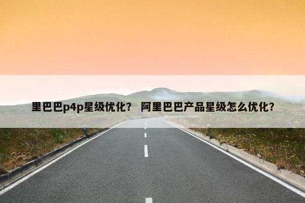 里巴巴p4p星级优化？ 阿里巴巴产品星级怎么优化？
