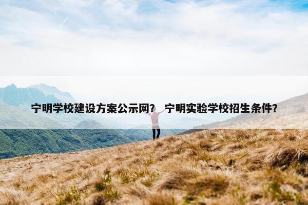宁明学校建设方案公示网？ 宁明实验学校招生条件？