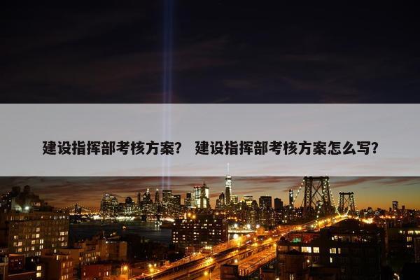 建设指挥部考核方案？ 建设指挥部考核方案怎么写？