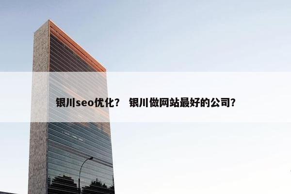 银川seo优化？ 银川做网站最好的公司？