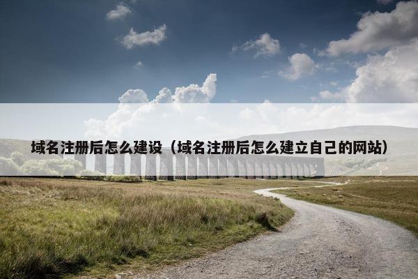 域名注册后怎么建设（域名注册后怎么建立自己的网站）