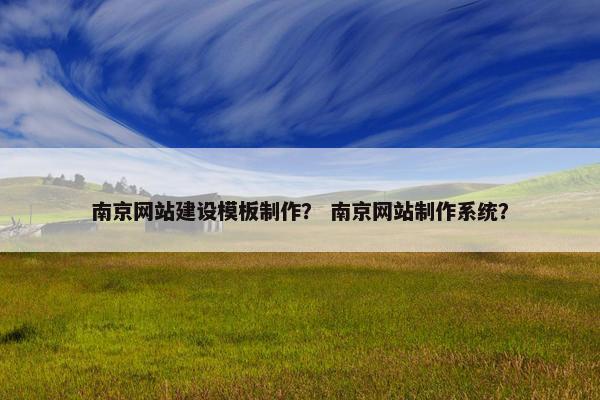 南京网站建设模板制作？ 南京网站制作系统？