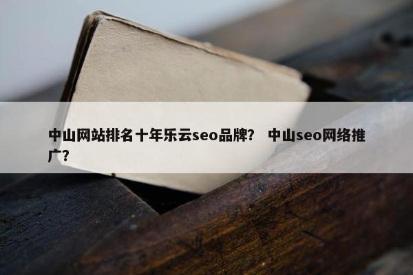 中山网站排名十年乐云seo品牌？ 中山seo网络推广？