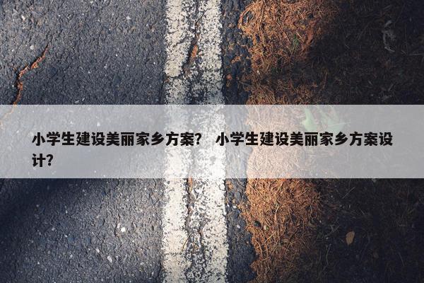 小学生建设美丽家乡方案？ 小学生建设美丽家乡方案设计？