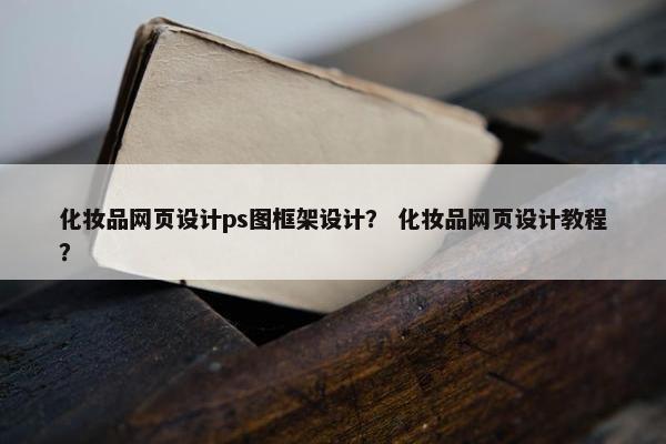化妆品网页设计ps图框架设计？ 化妆品网页设计教程？