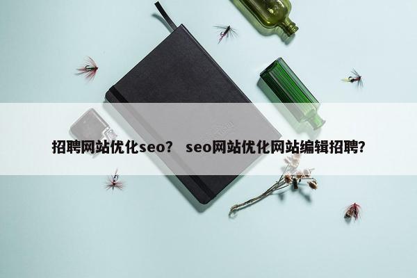 招聘网站优化seo？ seo网站优化网站编辑招聘？