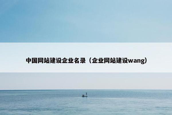 中国网站建设企业名录（企业网站建设wang）