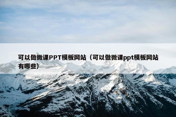 可以做微课PPT模板网站（可以做微课ppt模板网站有哪些）