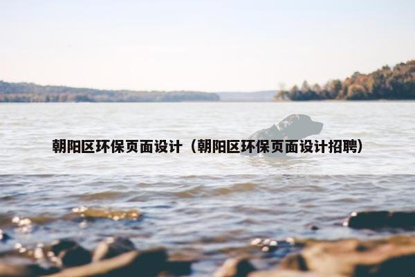 朝阳区环保页面设计（朝阳区环保页面设计招聘）