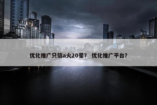 优化推广只信a火20星？ 优化推广平台？