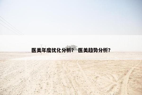 医美年度优化分析？ 医美趋势分析？