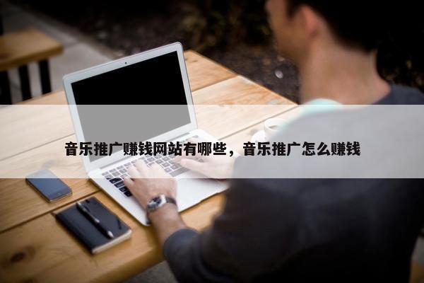 音乐推广赚钱网站有哪些，音乐推广怎么赚钱